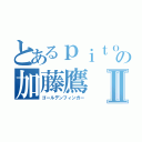 とあるｐｉｔｏｏの加藤鷹Ⅱ（ゴールデンフィンガー）