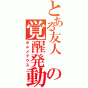 とある友人　の覚醒発動（ボルメテウス）