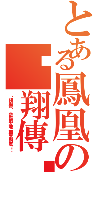 とある鳳凰の翱翔傳說（翱翔的傳說，焚毀的大地，再生的鳳凰……）