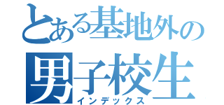 とある基地外の男子校生（インデックス）