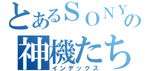 とあるＳＯＮＹの神機たち（インデックス）