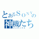 とあるＳＯＮＹの神機たち（インデックス）