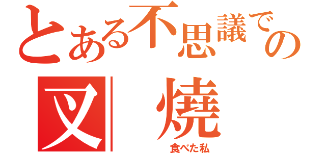 とある不思議ですの叉 燒（      食べた私）