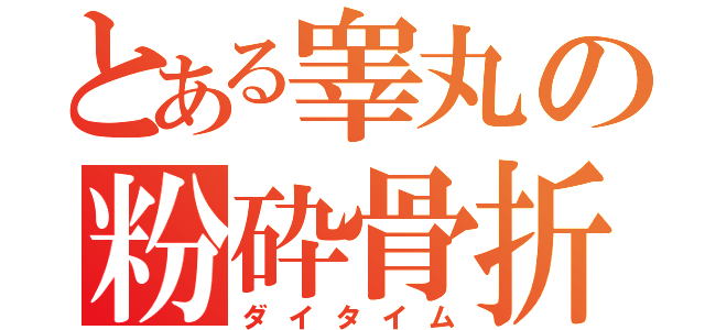 とある睾丸の粉砕骨折（ダイタイム）