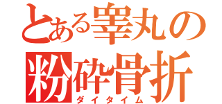 とある睾丸の粉砕骨折（ダイタイム）