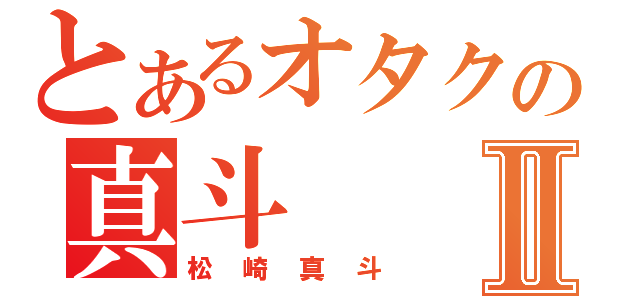 とあるオタクの真斗Ⅱ（松崎真斗）