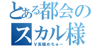 とある都会のスカル様（Ｖ系極めちゅー）