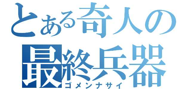 とある奇人の最終兵器（ゴメンナサイ）