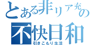 とある非リア充の不快日和（引きこもり生活）