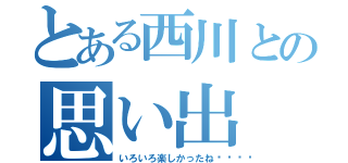 とある西川との思い出（いろいろ楽しかったね🙈）