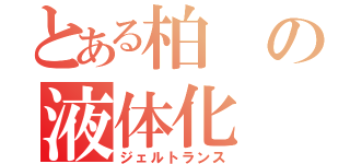 とある柏の液体化（ジェルトランス）