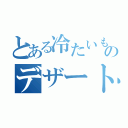 とある冷たいもののデザートなど（）