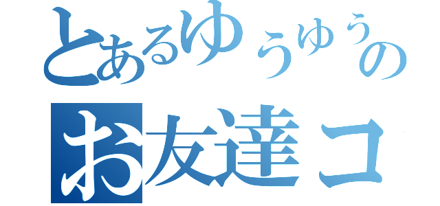 とあるゆうゆうのお友達コミュ（）