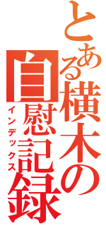 とある横木の自慰記録（インデックス）