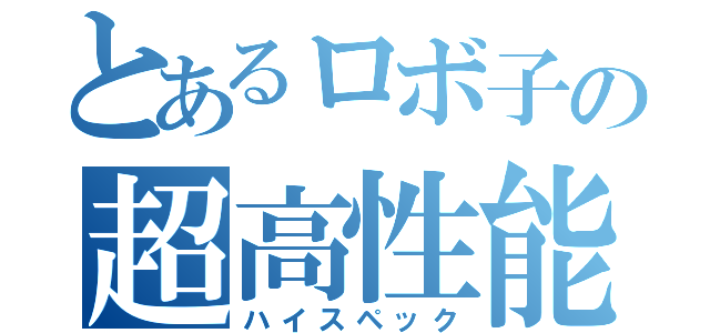 とあるロボ子の超高性能（ハイスペック）