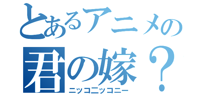 とあるアニメの君の嫁？（ニッコ二ッコニー）