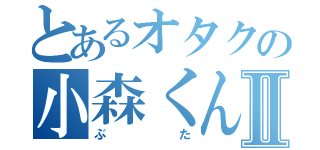 とあるオタクの小森くんⅡ（ぶた）