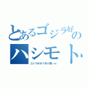 とあるゴジラ好きのハシモト（ゴジラ好きで何が悪いｗ）