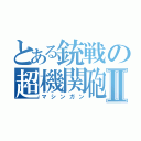 とある銃戦の超機関砲Ⅱ（マシンガン）