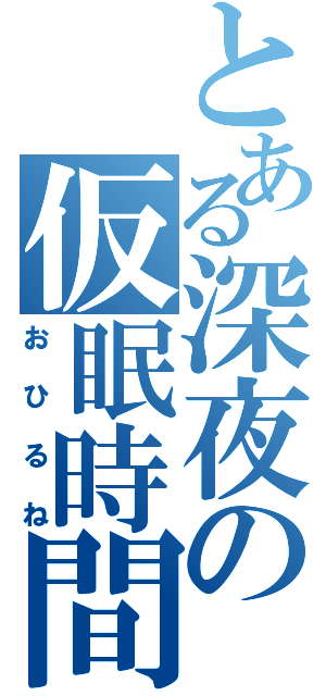 とある深夜の仮眠時間（おひるね）