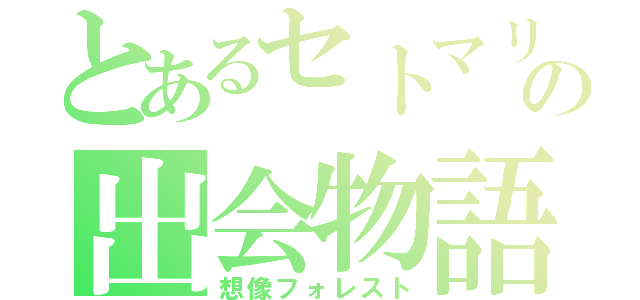 とあるセトマリの出会物語（想像フォレスト）