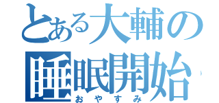 とある大輔の睡眠開始（おやすみ）