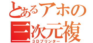 とあるアホの三次元複製機（３Ｄプリンター）