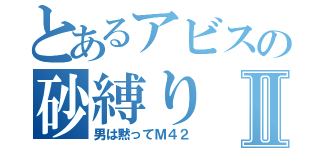 とあるアビスの砂縛りⅡ（男は黙ってＭ４２）