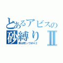 とあるアビスの砂縛りⅡ（男は黙ってＭ４２）