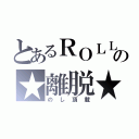 とあるＲＯＬＬの★離脱★（のし頂載）