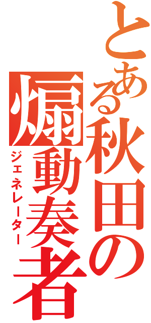 とある秋田の煽動奏者（ジェネレーター）