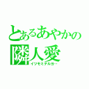 とあるあやかの隣人愛（イツモミテルヨ…）