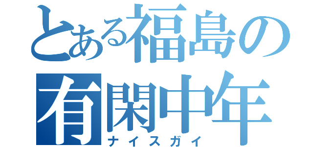 とある福島の有閑中年（ナイスガイ）