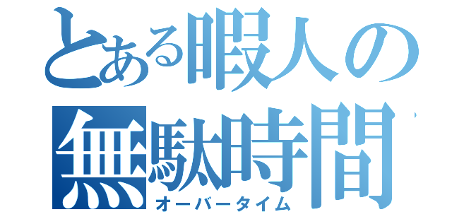 とある暇人の無駄時間（オーバータイム）