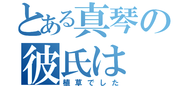 とある真琴の彼氏は（植草でした）