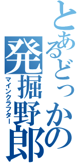 とあるどっかの発掘野郎（マインクラフター）