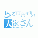 とある市営住宅の大家さん（勘弁してください…）