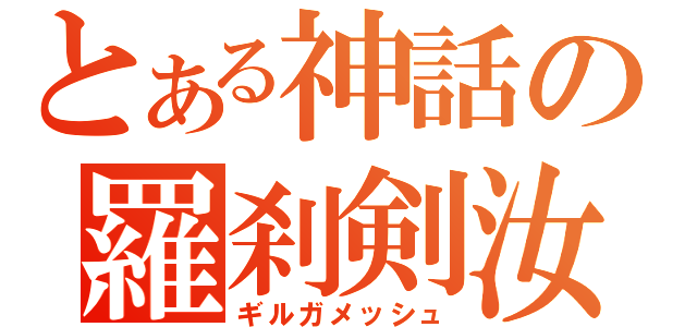 とある神話の羅刹剣汝（ギルガメッシュ）