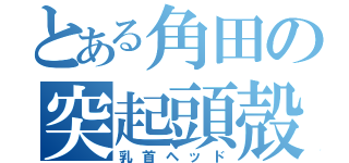 とある角田の突起頭殻（乳首ヘッド）