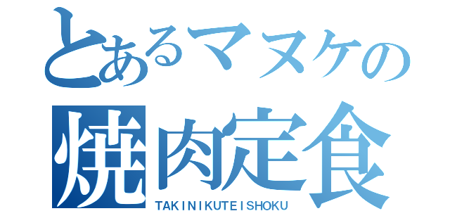 とあるマヌケの焼肉定食（ＴＡＫＩＮＩＫＵＴＥＩＳＨＯＫＵ）