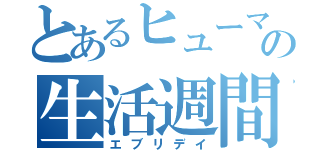 とあるヒューマンの生活週間（エブリデイ）