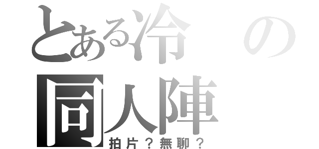 とある冷 の同人陣（拍片？無聊？）