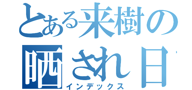 とある来樹の晒され日記（インデックス）