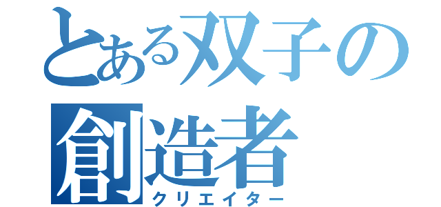 とある双子の創造者（クリエイター）