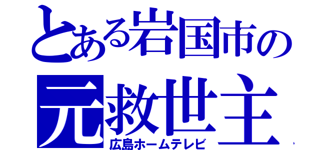 とある岩国市の元救世主（広島ホームテレビ）