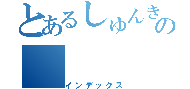 とあるしゅんきの（インデックス）