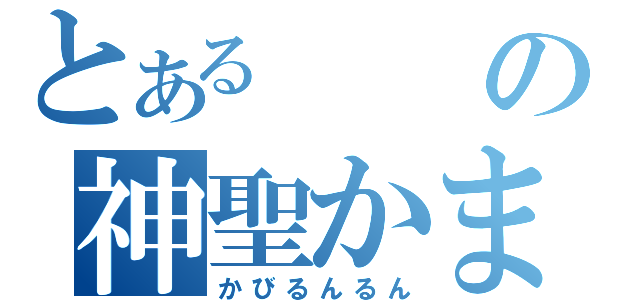 とあるの神聖かまってちゃん（かびるんるん）