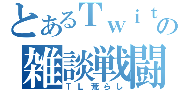 とあるＴｗｉｔｔｅｒの雑談戦闘（ＴＬ荒らし）