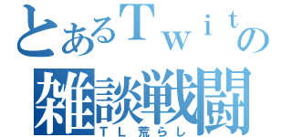 とあるＴｗｉｔｔｅｒの雑談戦闘（ＴＬ荒らし）