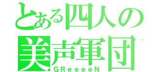 とある四人の美声軍団（ＧＲｅｅｅｅＮ）